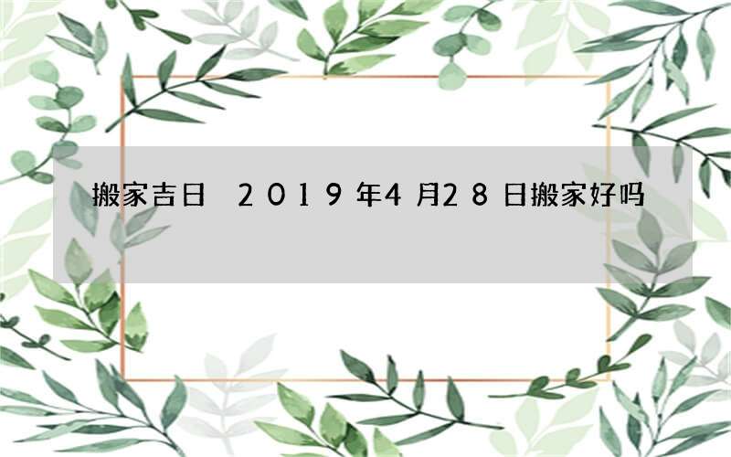搬家吉日 2019年4月28日搬家好吗